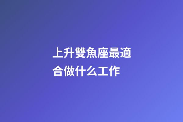 上升雙魚座最適合做什么工作-第1張-星座運勢-玄機派