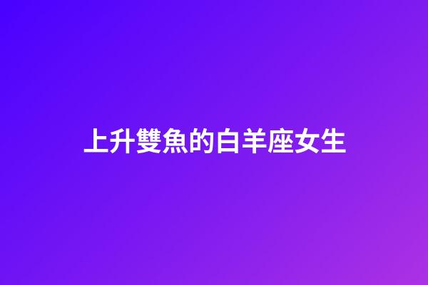 上升雙魚的白羊座女生-第1張-星座運勢-玄機派