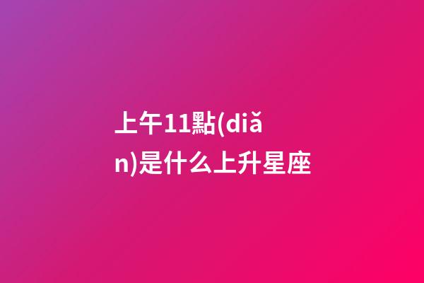 上午11點(diǎn)是什么上升星座-第1張-星座運(yùn)勢(shì)-玄機(jī)派