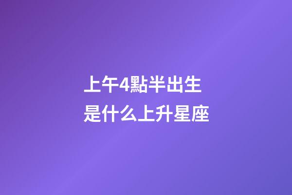 上午4點半出生是什么上升星座-第1張-星座運勢-玄機派
