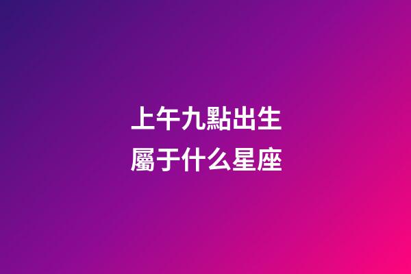 上午九點出生屬于什么星座-第1張-星座運勢-玄機派