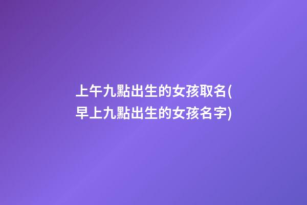 上午九點出生的女孩取名(早上九點出生的女孩名字)