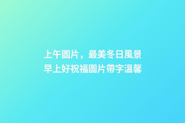 上午圖片，最美冬日風景早上好祝福圖片帶字溫馨-第1張-觀點-玄機派