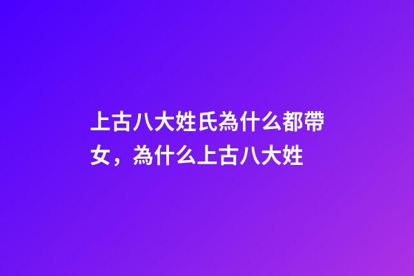 上古八大姓氏為什么都帶女，為什么上古八大姓-第1張-觀點-玄機派