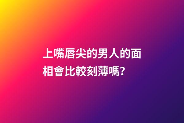 上嘴唇尖的男人的面相會比較刻薄嗎？