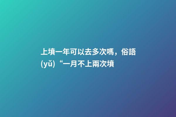 上墳一年可以去多次嗎，俗語(yǔ)“一月不上兩次墳-第1張-觀點(diǎn)-玄機(jī)派