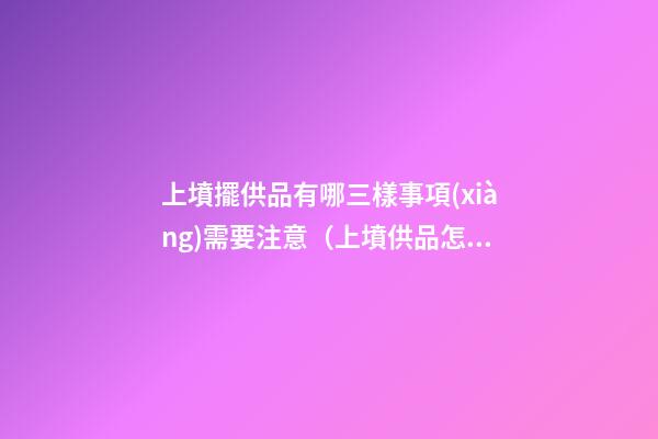 上墳擺供品有哪三樣事項(xiàng)需要注意（上墳供品怎么擺放）