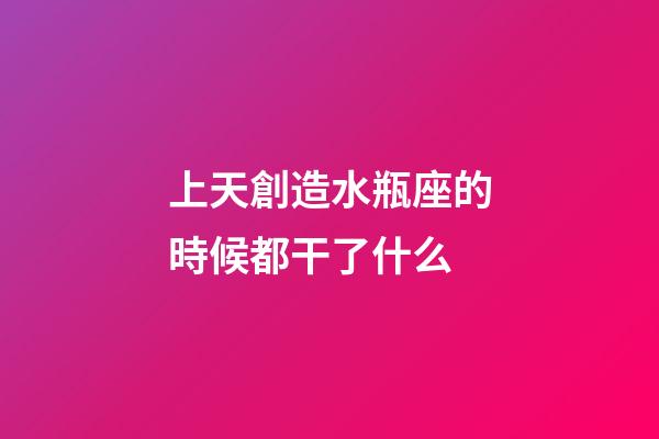 上天創造水瓶座的時候都干了什么-第1張-星座運勢-玄機派