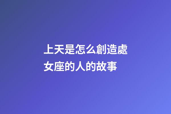上天是怎么創造處女座的人的故事-第1張-星座運勢-玄機派