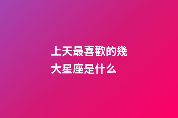 上天最喜歡的幾大星座是什么-第1張-星座運勢-玄機派