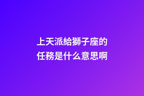 上天派給獅子座的任務是什么意思啊-第1張-星座運勢-玄機派