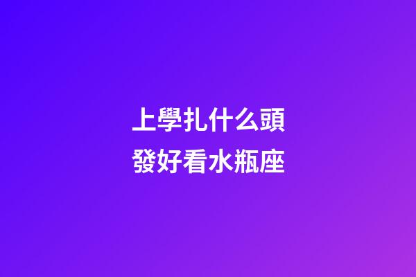 上學扎什么頭發好看水瓶座-第1張-星座運勢-玄機派