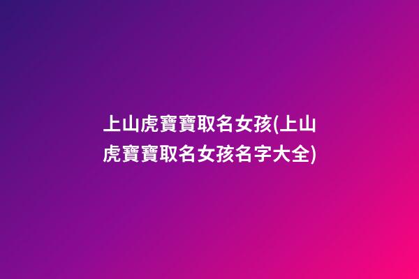 上山虎寶寶取名女孩(上山虎寶寶取名女孩名字大全)