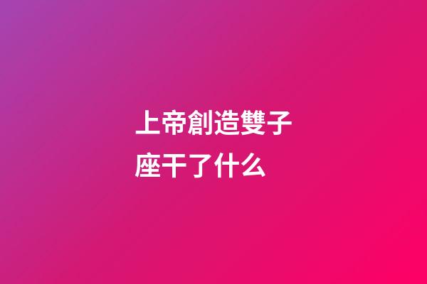 上帝創造雙子座干了什么-第1張-星座運勢-玄機派