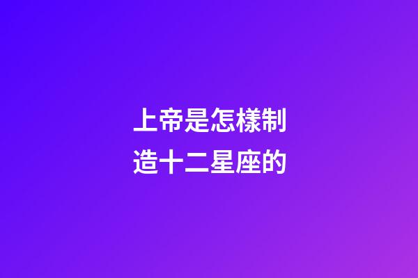 上帝是怎樣制造十二星座的-第1張-星座運勢-玄機派