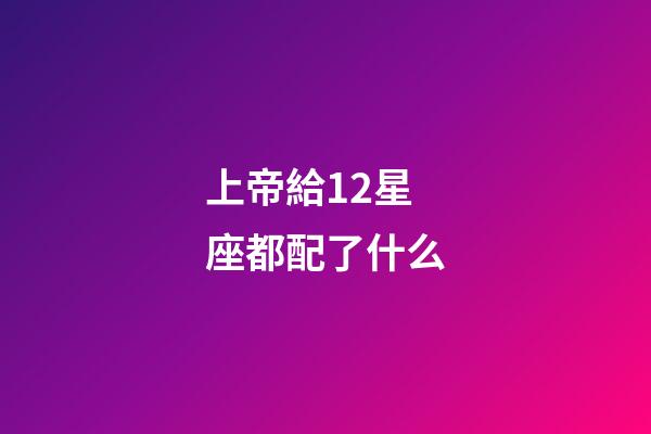 上帝給12星座都配了什么-第1張-星座運(yùn)勢-玄機(jī)派