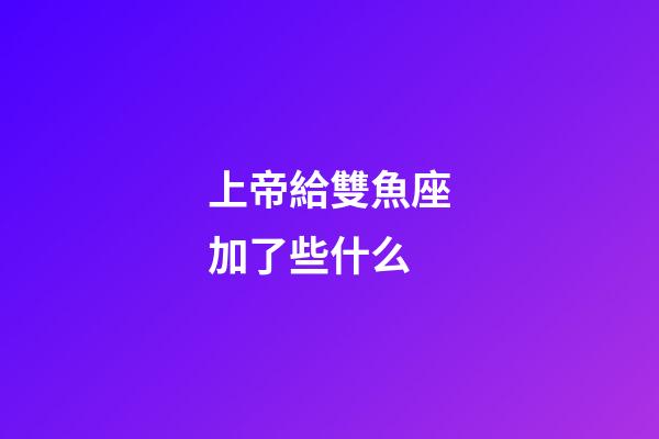上帝給雙魚座加了些什么-第1張-星座運勢-玄機派