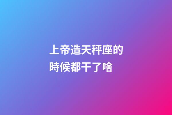 上帝造天秤座的時候都干了啥-第1張-星座運勢-玄機派