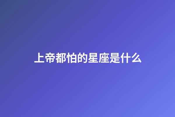 上帝都怕的星座是什么-第1張-星座運(yùn)勢(shì)-玄機(jī)派
