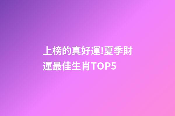 上榜的真好運!夏季財運最佳生肖TOP5-第1張-觀點-玄機派