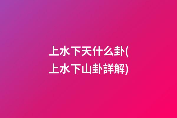 上水下天什么卦(上水下山卦詳解)