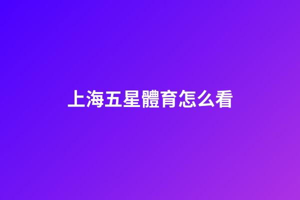 上海五星體育怎么看-第1張-星座運勢-玄機派