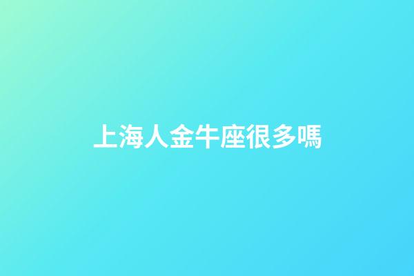 上海人金牛座很多嗎-第1張-星座運勢-玄機派