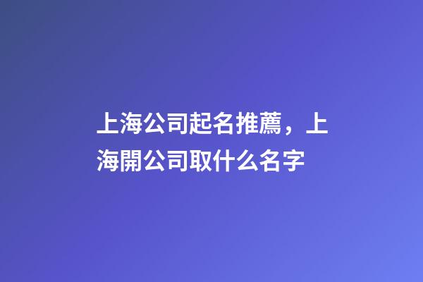 上海公司起名推薦，上海開公司取什么名字-第1張-公司起名-玄機派