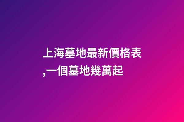 上海墓地最新價格表,一個墓地幾萬起-第1張-觀點-玄機派
