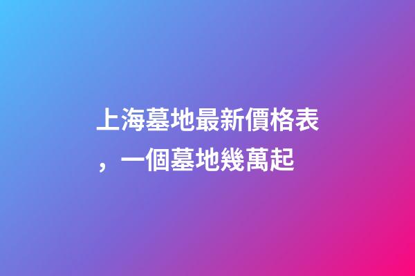 上海墓地最新價格表，一個墓地幾萬起-第1張-觀點-玄機派