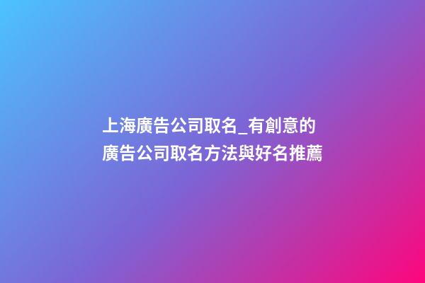 上海廣告公司取名_有創意的廣告公司取名方法與好名推薦-第1張-公司起名-玄機派