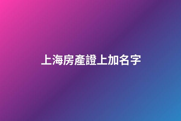 上海房產證上加名字