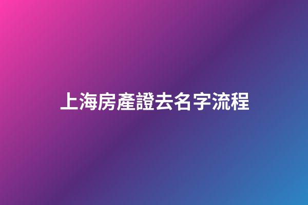上海房產證去名字流程