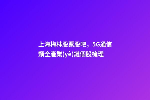 上海梅林股票股吧，5G通信類全產業(yè)鏈個股梳理-第1張-觀點-玄機派