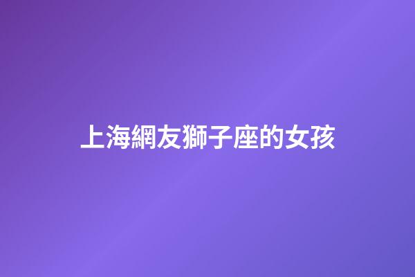 上海網友獅子座的女孩-第1張-星座運勢-玄機派
