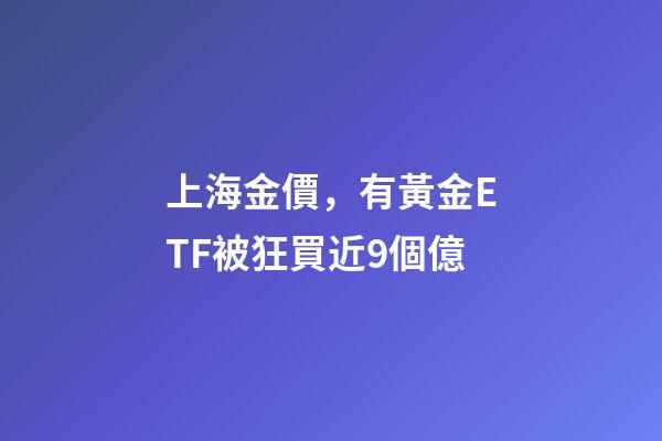 上海金價，有黃金ETF被狂買近9個億-第1張-觀點-玄機派