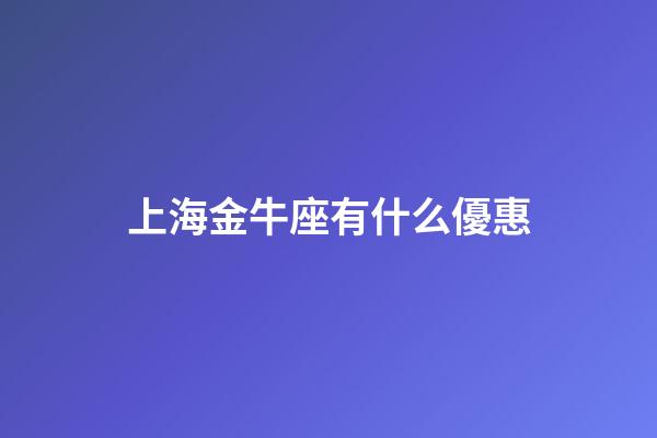 上海金牛座有什么優惠-第1張-星座運勢-玄機派