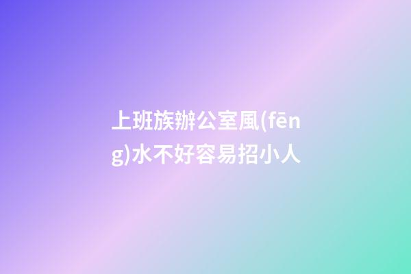 上班族辦公室風(fēng)水不好容易招小人
