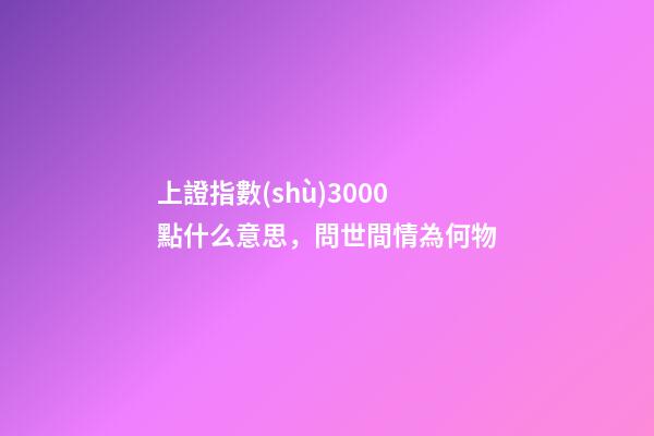 上證指數(shù)3000點什么意思，問世間情為何物-第1張-觀點-玄機派