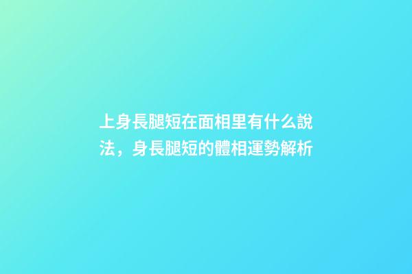 上身長腿短在面相里有什么說法，身長腿短的體相運勢解析