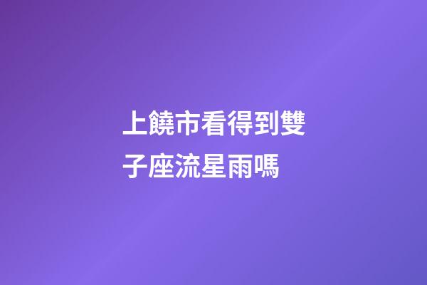 上饒市看得到雙子座流星雨嗎-第1張-星座運勢-玄機派