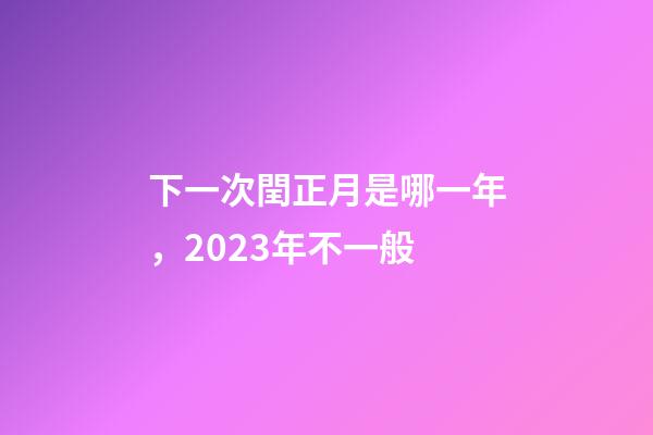 下一次閏正月是哪一年，2023年不一般-第1張-觀點-玄機派