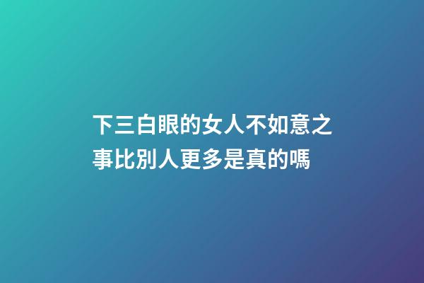 下三白眼的女人不如意之事比別人更多是真的嗎