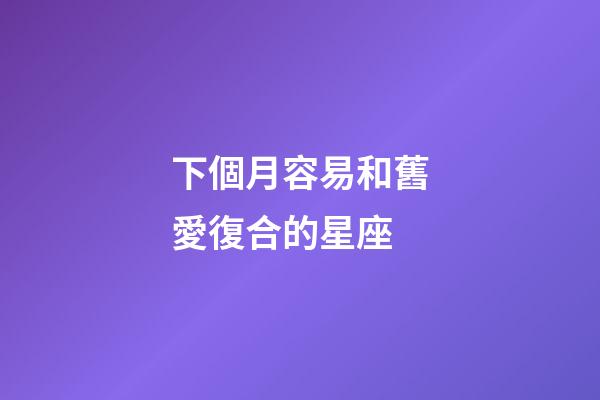 下個月容易和舊愛復合的星座-第1張-星座運勢-玄機派