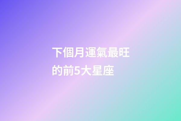 下個月運氣最旺的前5大星座-第1張-星座運勢-玄機派