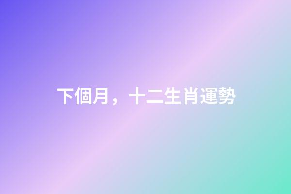 下個月，十二生肖運勢(7月1日-7月31日)-第1張-觀點-玄機派