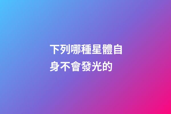 下列哪種星體自身不會發光的-第1張-星座運勢-玄機派