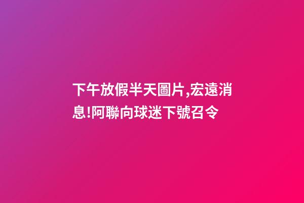 下午放假半天圖片,宏遠消息!阿聯向球迷下號召令-第1張-觀點-玄機派