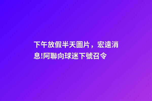 下午放假半天圖片，宏遠消息!阿聯向球迷下號召令-第1張-觀點-玄機派