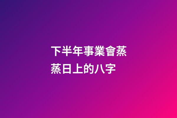 下半年事業會蒸蒸日上的八字